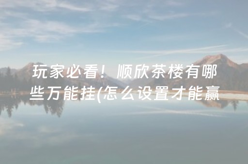 玩家必看！顺欣茶楼有哪些万能挂(怎么设置才能赢)