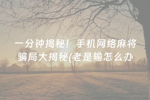 一分钟揭秘！手机网络麻将骗局大揭秘(老是输怎么办)