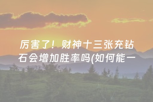 厉害了！财神十三张充钻石会增加胜率吗(如何能一直赢)