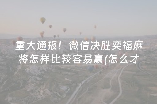 重大通报！微信决胜奕福麻将怎样比较容易赢(怎么才能来好牌)