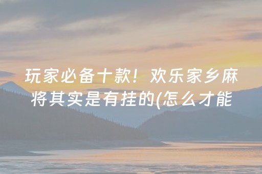 玩家必备十款！欢乐家乡麻将其实是有挂的(怎么才能赢得多)