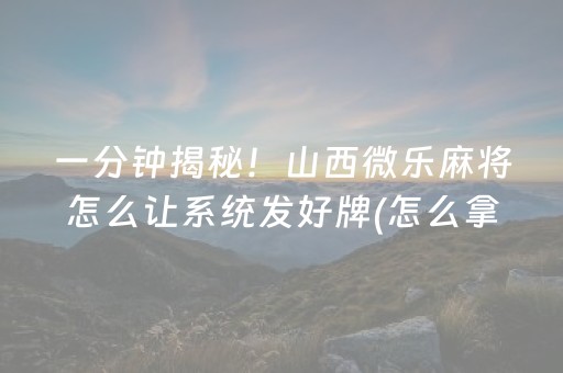 一分钟揭秘！山西微乐麻将怎么让系统发好牌(怎么拿到好牌)