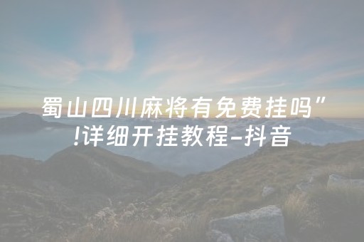 蜀山四川麻将有免费挂吗”!详细开挂教程-抖音
