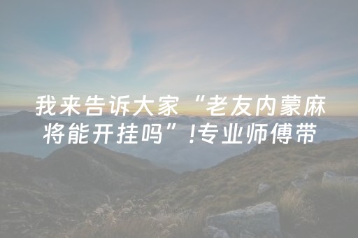 我来告诉大家“老友内蒙麻将能开挂吗”!专业师傅带你一起了解（详细教程）-抖音
