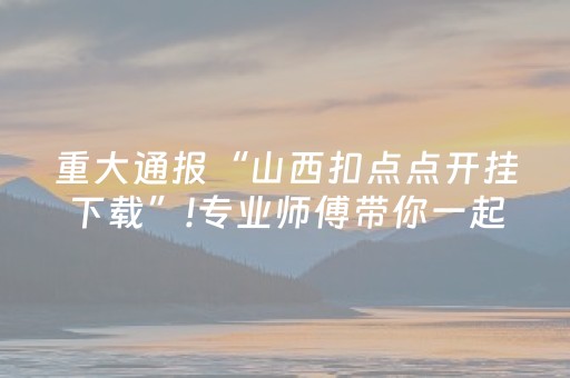重大通报“山西扣点点开挂下载”!专业师傅带你一起了解（详细教程）-抖音
