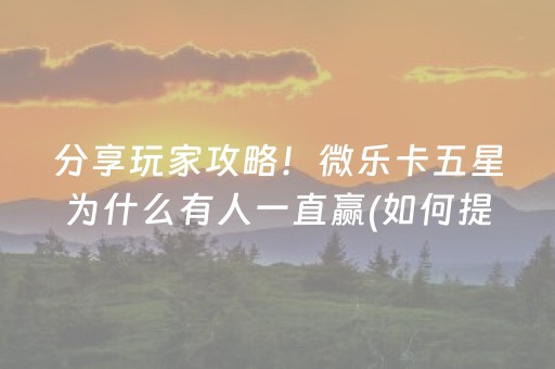 分享玩家攻略！微乐卡五星为什么有人一直赢(如何提高胜率)