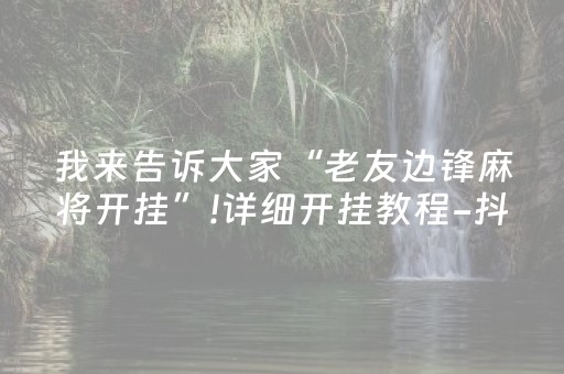 我来告诉大家“老友边锋麻将开挂”!详细开挂教程-抖音