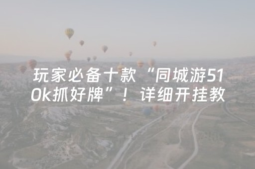 玩家必备十款“同城游510k抓好牌”！详细开挂教程（确实真的有挂)-抖音