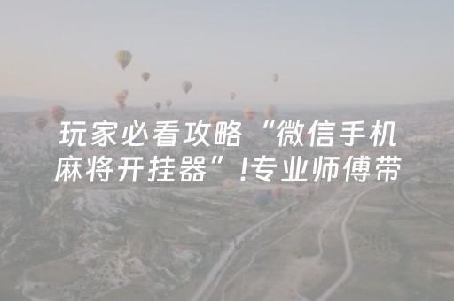 玩家必看攻略“微信手机麻将开挂器”!专业师傅带你一起了解（详细教程）-抖音