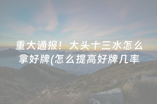 重大通报！大头十三水怎么拿好牌(怎么提高好牌几率)