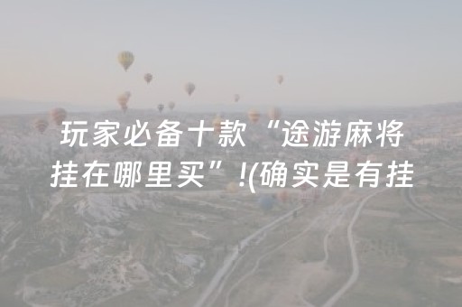 玩家必备十款“途游麻将挂在哪里买”!(确实是有挂)-抖音