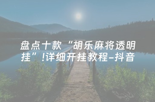 盘点十款“胡乐麻将透明挂”!详细开挂教程-抖音