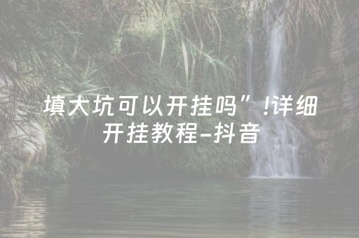 填大坑可以开挂吗”!详细开挂教程-抖音