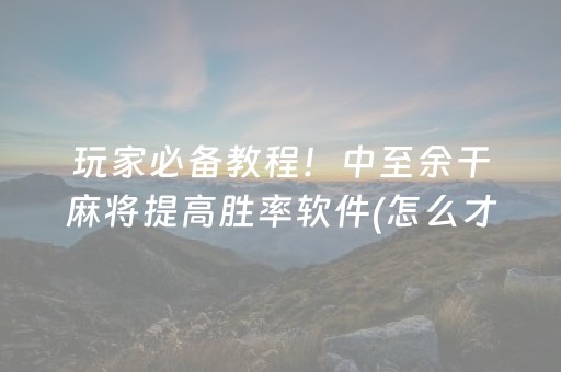 玩家必备教程！中至余干麻将提高胜率软件(怎么才能来好牌)