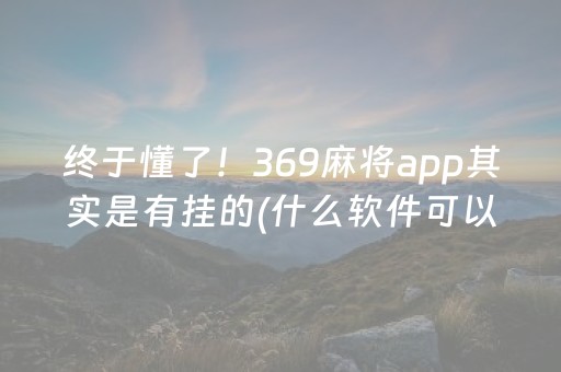 终于懂了！369麻将app其实是有挂的(什么软件可以赢)