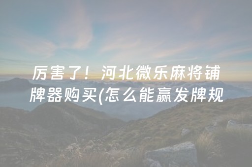 厉害了！河北微乐麻将铺牌器购买(怎么能赢发牌规律)