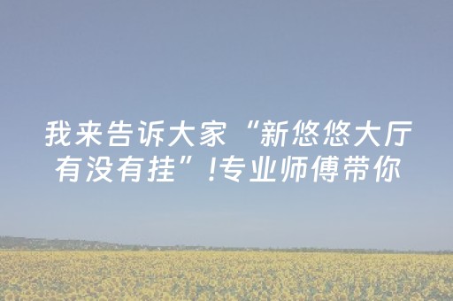 我来告诉大家“新悠悠大厅有没有挂”!专业师傅带你一起了解（详细教程）-抖音