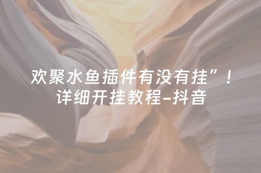 欢聚水鱼插件有没有挂”!详细开挂教程-抖音