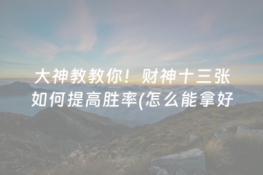 大神教教你！财神十三张如何提高胜率(怎么能拿好牌)
