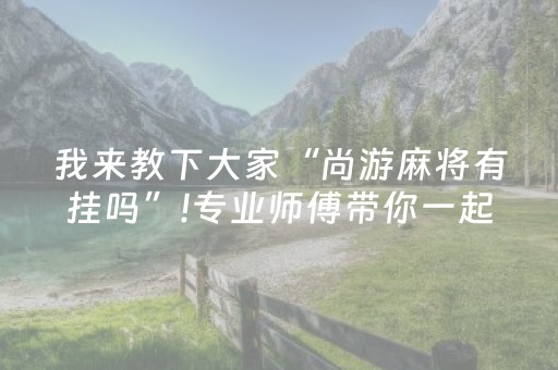 我来教下大家“尚游麻将有挂吗”!专业师傅带你一起了解（详细教程）-抖音