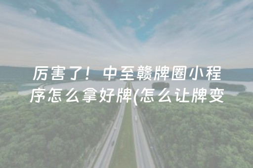 厉害了！中至赣牌圈小程序怎么拿好牌(怎么让牌变好)