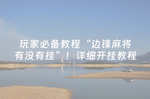 玩家必备教程“边锋麻将有没有挂”！详细开挂教程（确实真的有挂)-抖音