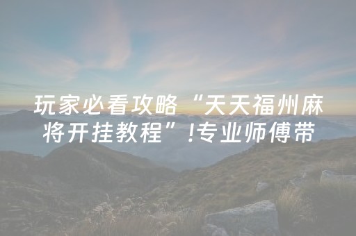 玩家必看攻略“天天福州麻将开挂教程”!专业师傅带你一起了解（详细教程）-抖音