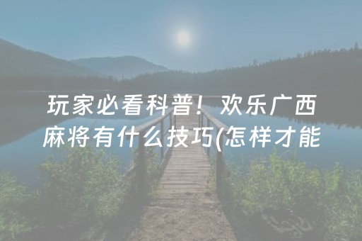 玩家必看科普！欢乐广西麻将有什么技巧(怎样才能赢)