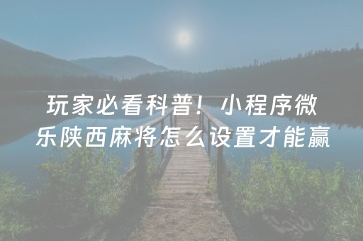 玩家必看科普！小程序微乐陕西麻将怎么设置才能赢(怎么打系统才能给好牌)