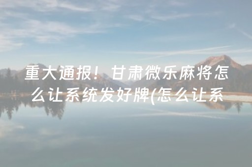 重大通报！甘肃微乐麻将怎么让系统发好牌(怎么让系统发好牌)