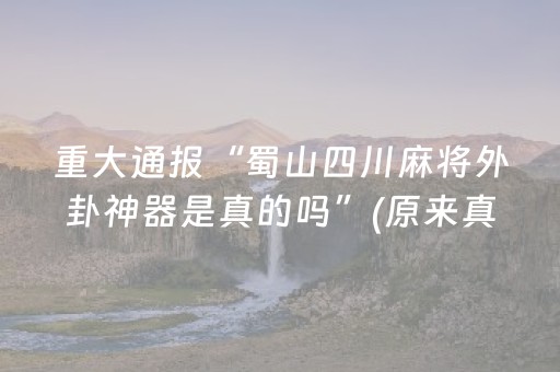重大通报“蜀山四川麻将外卦神器是真的吗”(原来真的有挂)-抖音