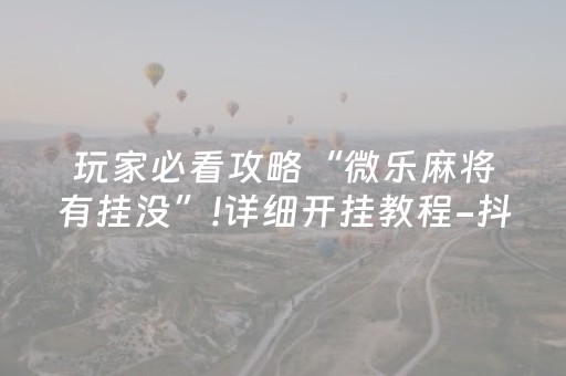 玩家必看攻略“微乐麻将有挂没”!详细开挂教程-抖音