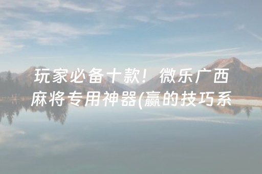 玩家必备十款！微乐广西麻将专用神器(赢的技巧系统规律)