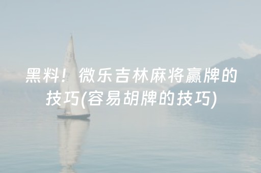 黑料！微乐吉林麻将赢牌的技巧(容易胡牌的技巧)