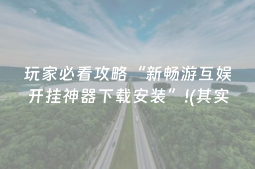 玩家必看攻略“新畅游互娱开挂神器下载安装”!(其实确实有挂)-抖音