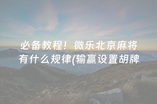 必备教程！微乐北京麻将有什么规律(输赢设置胡牌规律)