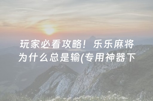 玩家必看攻略！乐乐麻将为什么总是输(专用神器下载)
