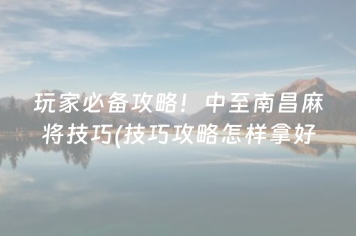 玩家必备攻略！中至南昌麻将技巧(技巧攻略怎样拿好牌)