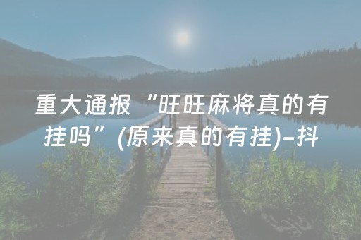 重大通报“旺旺麻将真的有挂吗”(原来真的有挂)-抖音