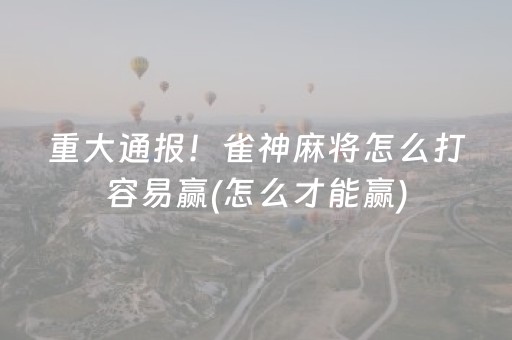 重大通报！雀神麻将怎么打容易赢(怎么才能赢)