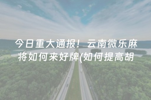 今日重大通报！云南微乐麻将如何来好牌(如何提高胡牌率)