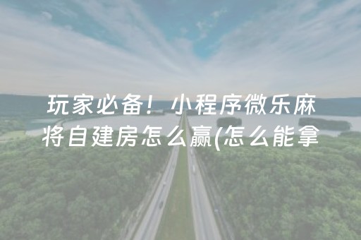 玩家必备！小程序微乐麻将自建房怎么赢(怎么能拿好牌)