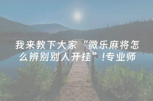 我来教下大家“微乐麻将怎么辨别别人开挂”!专业师傅带你一起了解（详细教程）-抖音
