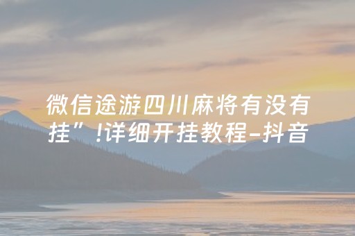 微信途游四川麻将有没有挂”!详细开挂教程-抖音