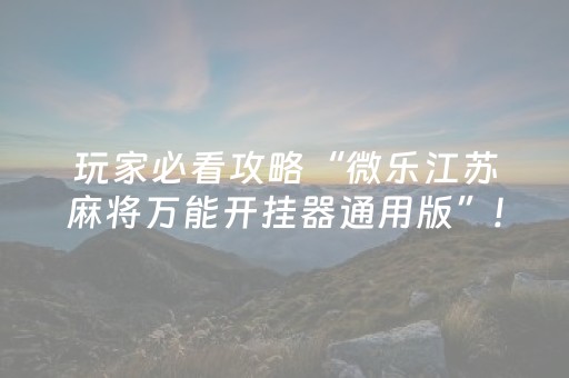 玩家必看攻略“微乐江苏麻将万能开挂器通用版”!专业师傅带你一起了解（详细教程）-抖音