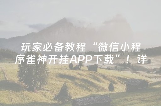 玩家必备教程“微信小程序雀神开挂APP下载”！详细开挂教程（确实真的有挂)-抖音