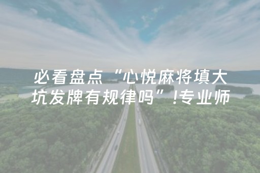 必看盘点“心悦麻将填大坑发牌有规律吗”!专业师傅带你一起了解（详细教程）-抖音