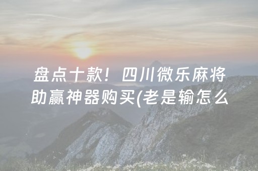 盘点十款！四川微乐麻将助赢神器购买(老是输怎么办)