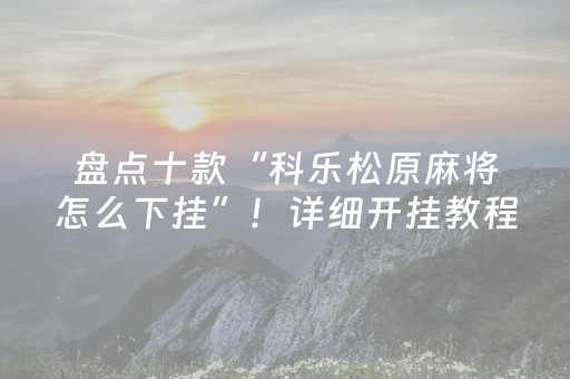 盘点十款“科乐松原麻将怎么下挂”！详细开挂教程（确实真的有挂)-抖音