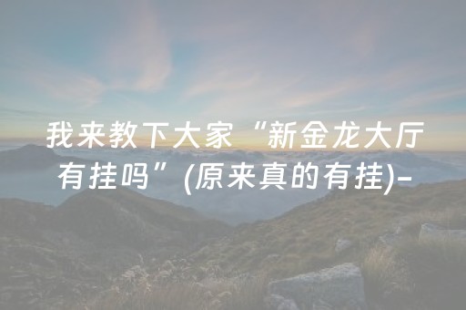 我来教下大家“新金龙大厅有挂吗”(原来真的有挂)-抖音